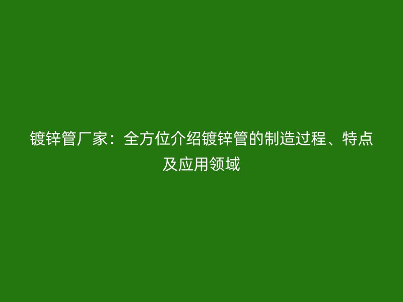 镀锌管厂家:全方位介绍镀锌管的制造过程、特点及应用领域