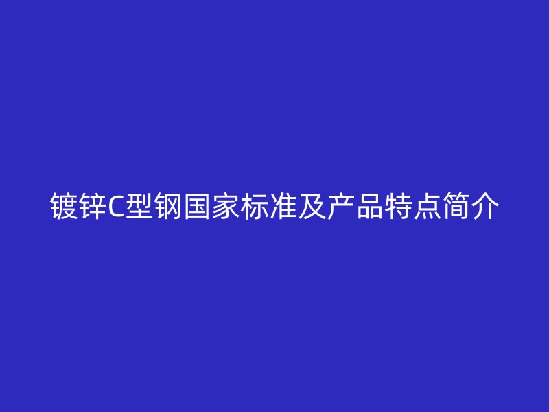 镀锌C型钢国家标准及产品特点简介