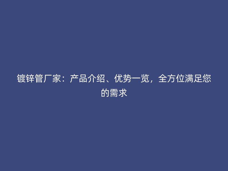 镀锌管厂家:产品介绍、优势一览,全方位满足您的需求