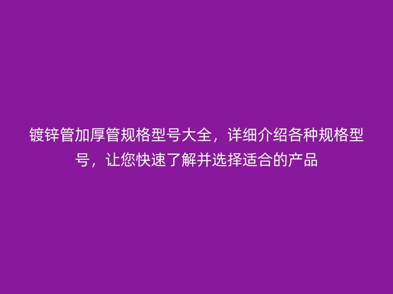 镀锌管加厚管规格型号大全,详细介绍各种规格型号,让您快速了解并选择适合的产品