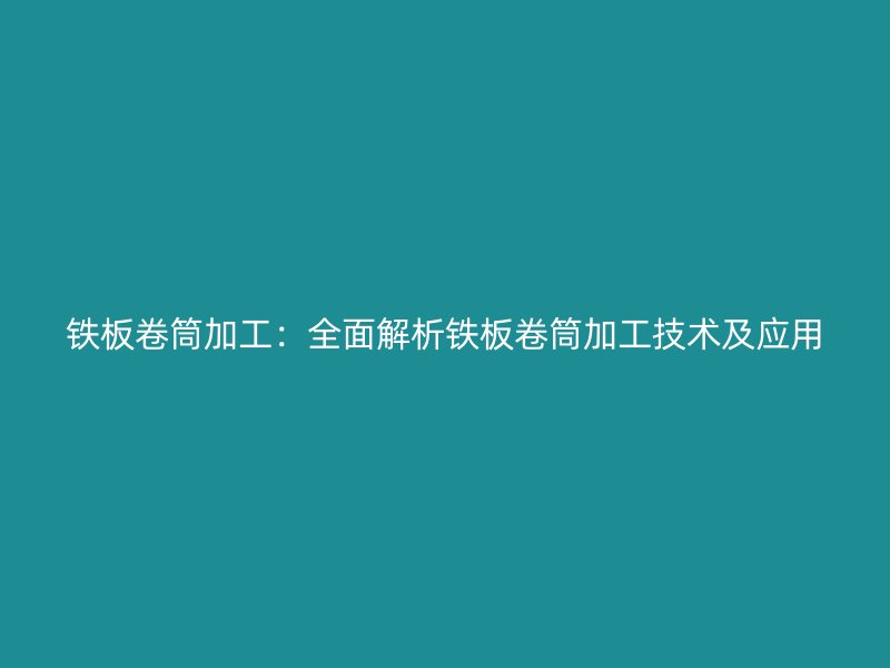 铁板卷筒加工:全面解析铁板卷筒加工技术及应用