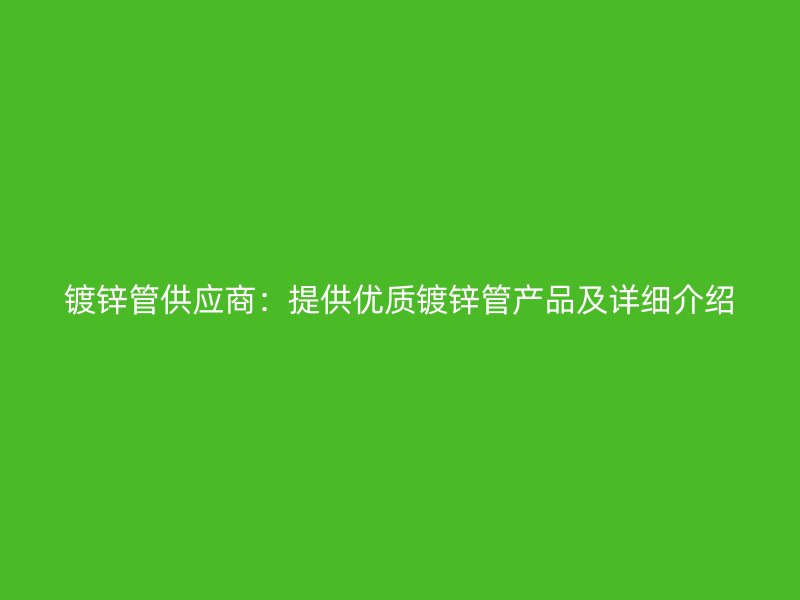 镀锌管供应商:提供优质镀锌管产品及详细介绍