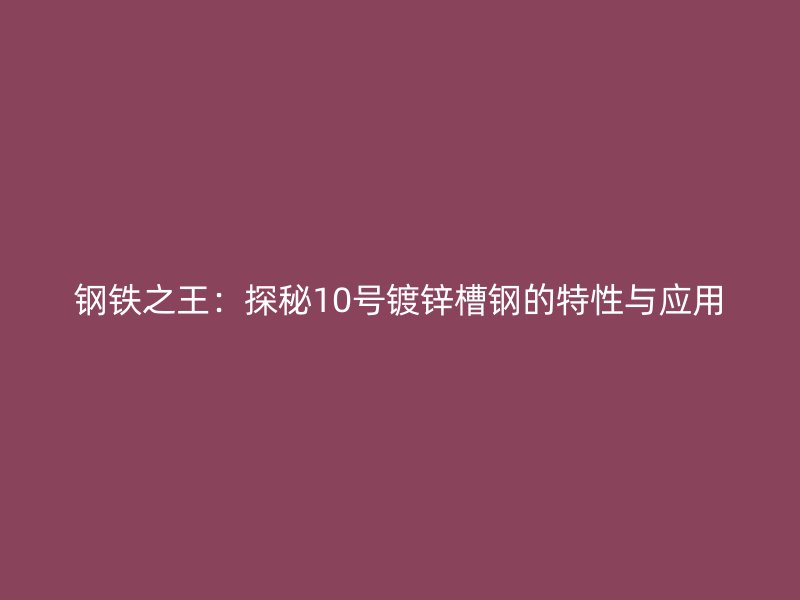 钢铁之王:探秘10号镀锌槽钢的特性与应用