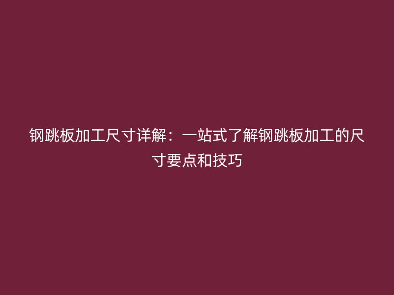 钢跳板加工尺寸详解:一站式了解钢跳板加工的尺寸要点和技巧