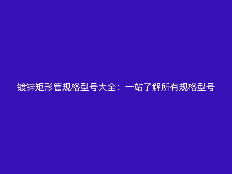 镀锌矩形管规格型号大全:一站了解所有规格型号