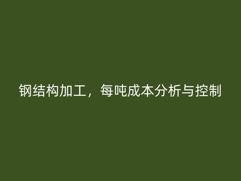 钢结构加工,每吨成本分析与控制