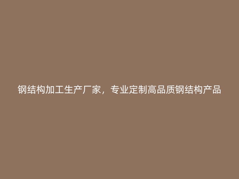 钢结构加工生产厂家,专业定制高品质钢结构产品