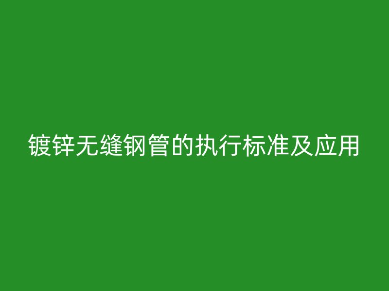镀锌无缝钢管的执行标准及应用