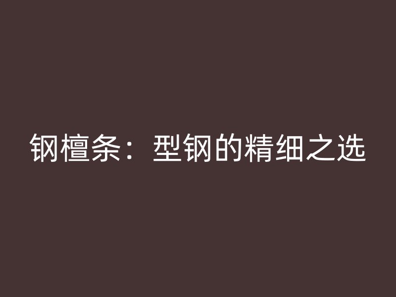 钢檀条：型钢的精细之选