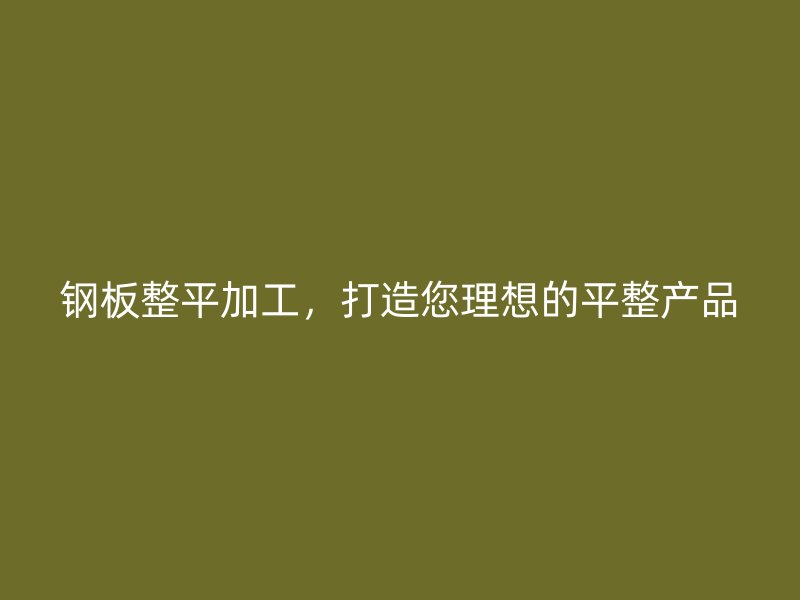 钢板整平加工，打造您理想的平整产品