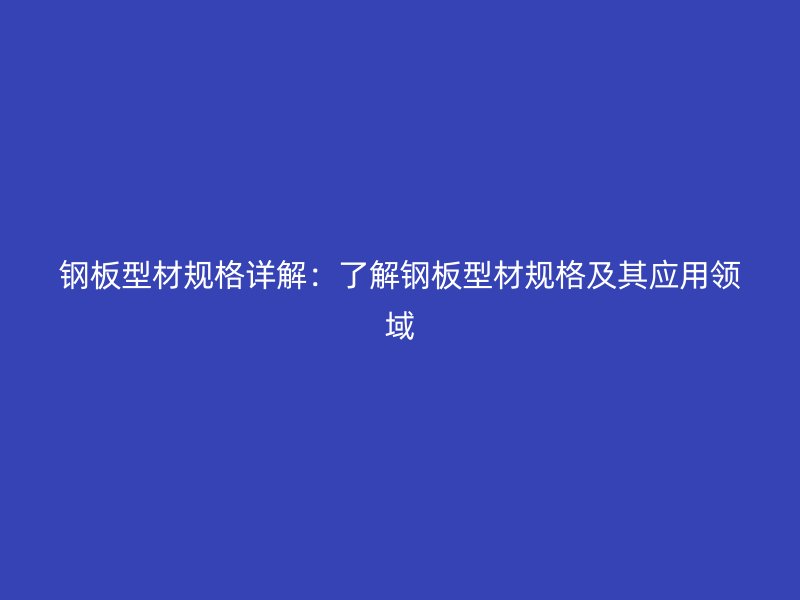 钢板型材规格详解:了解钢板型材规格及其应用领域