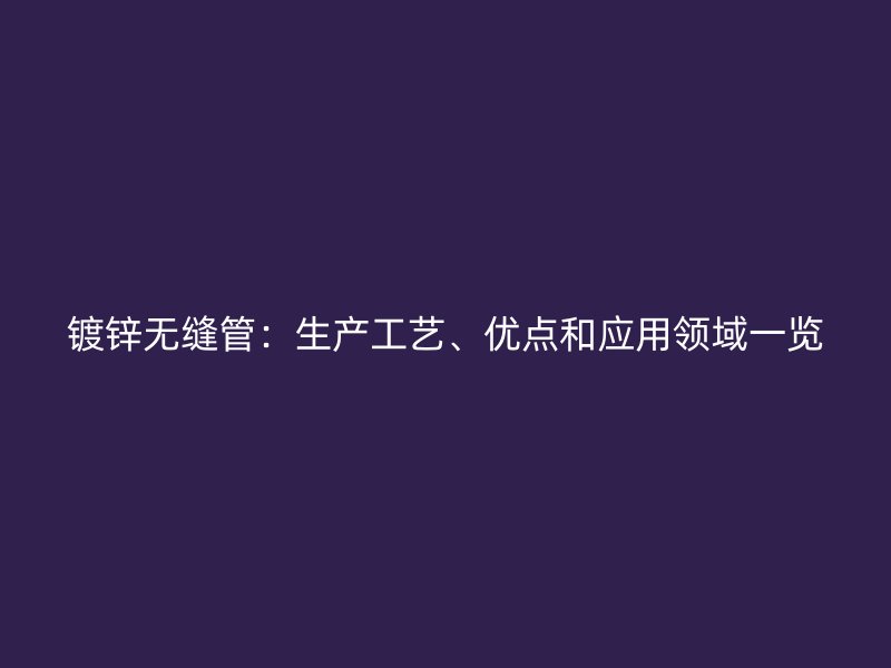 镀锌无缝管：生产工艺、优点和应用领域一览