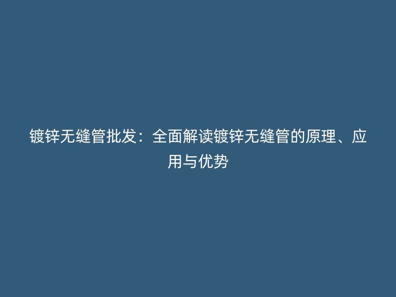 镀锌无缝管批发:全面解读镀锌无缝管的原理、应用与优势