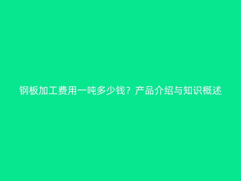 钢板加工费用一吨多少钱?产品介绍与知识概述