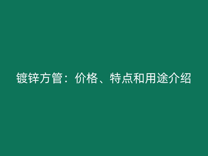 镀锌方管:价格、特点和用途介绍