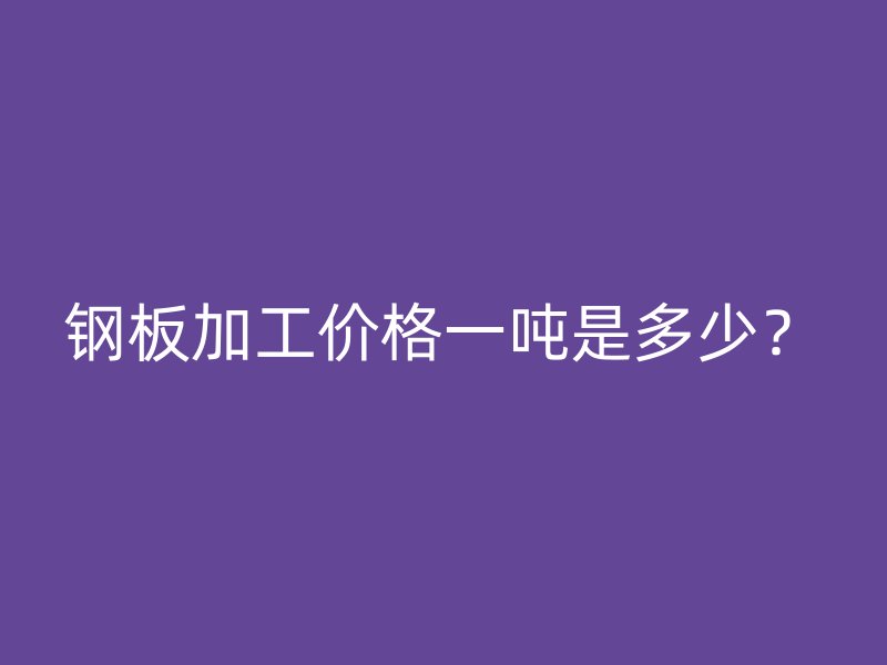 钢板加工价格一吨是多少？