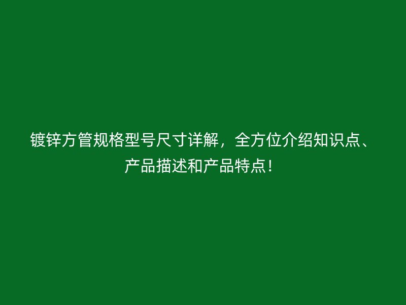 镀锌方管规格型号尺寸详解，全方位介绍知识点、产品描述和产品特点！