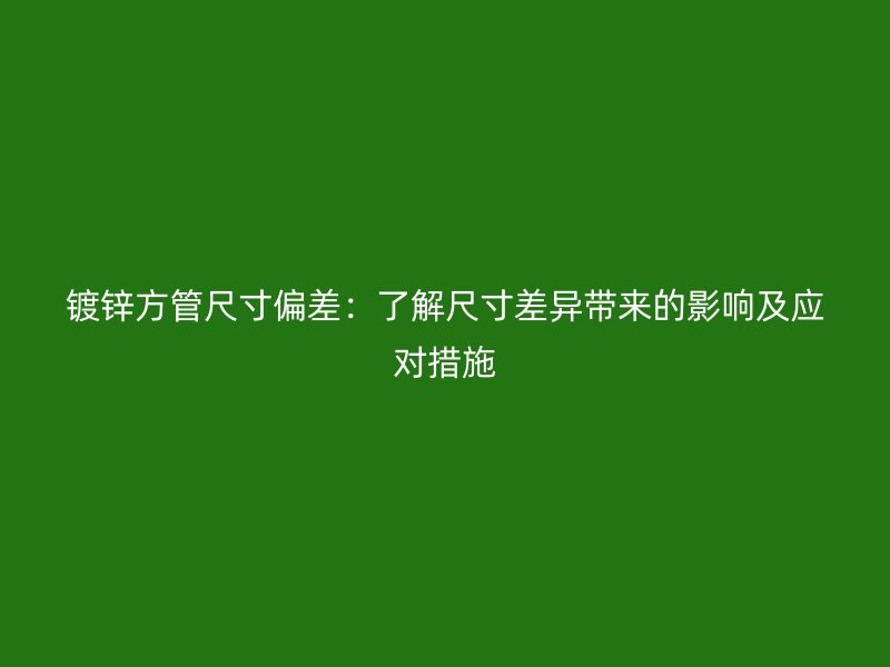 镀锌方管尺寸偏差：了解尺寸差异带来的影响及应对措施