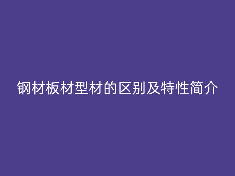 钢材板材型材的区别及特性简介
