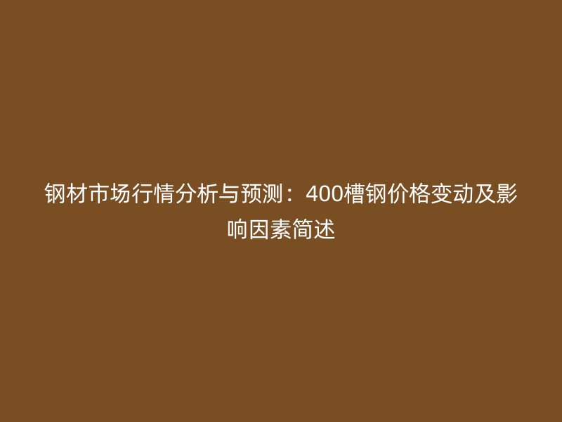钢材市场行情分析与预测：400槽钢价格变动及影响因素简述