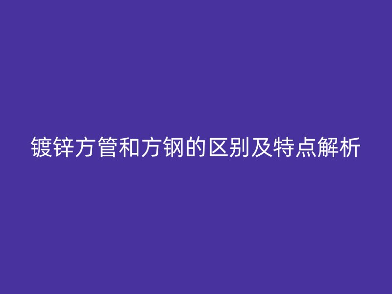 镀锌方管和方钢的区别及特点解析