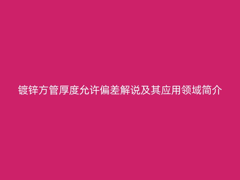 镀锌方管厚度允许偏差解说及其应用领域简介