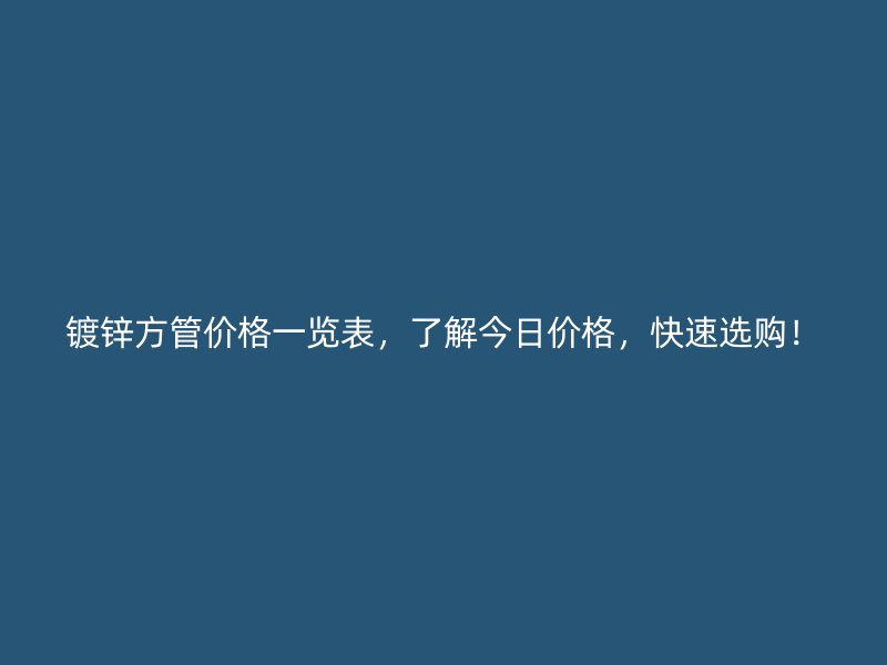 镀锌方管价格一览表，了解今日价格，快速选购！
