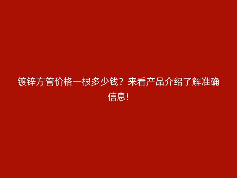 镀锌方管价格一根多少钱?来看产品介绍了解准确信息!