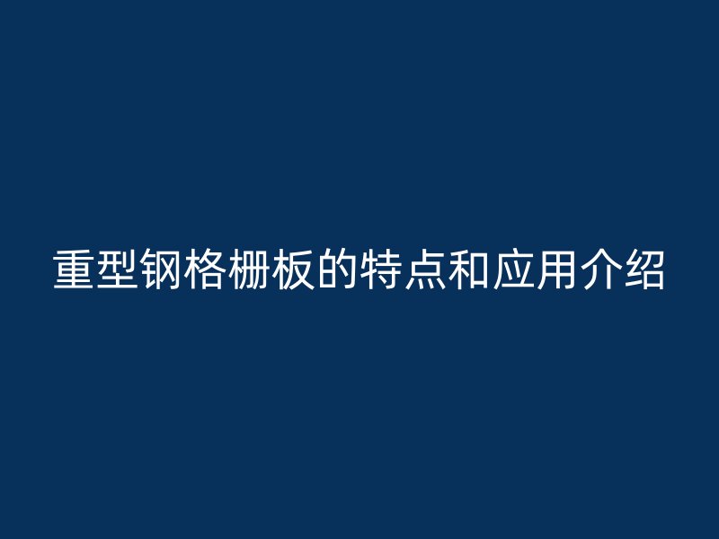 重型钢格栅板的特点和应用介绍