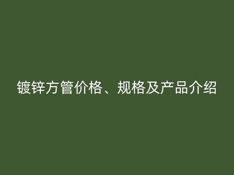 镀锌方管价格、规格及产品介绍