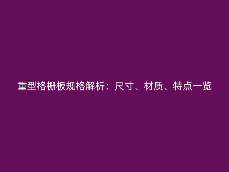 重型格栅板规格解析:尺寸、材质、特点一览