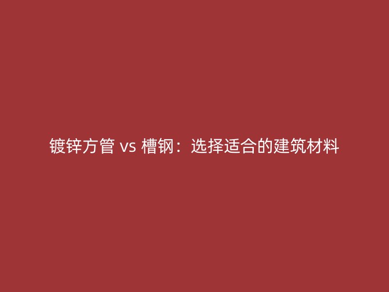 镀锌方管 vs 槽钢：选择适合的建筑材料