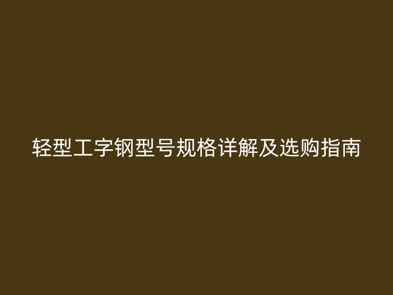 轻型工字钢型号规格详解及选购指南