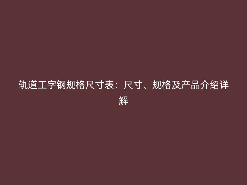轨道工字钢规格尺寸表:尺寸、规格及产品介绍详解