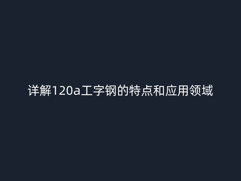详解120a工字钢的特点和应用领域