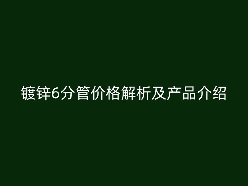 镀锌6分管价格解析及产品介绍
