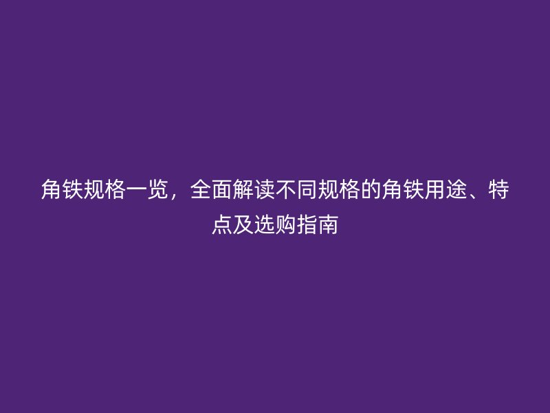 角铁规格一览,全面解读不同规格的角铁用途、特点及选购指南