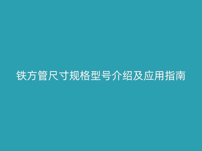 铁方管尺寸规格型号介绍及应用指南
