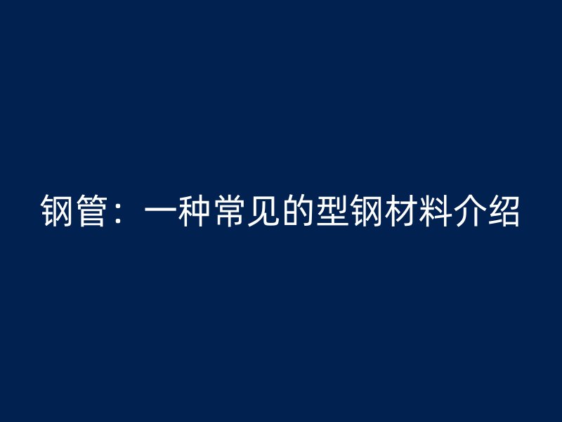钢管：一种常见的型钢材料介绍
