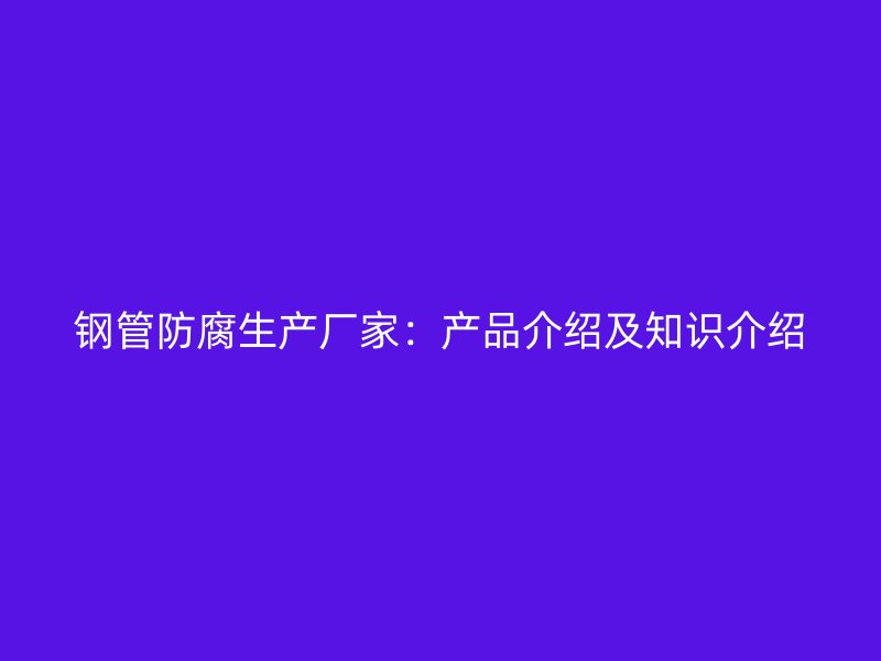 钢管防腐生产厂家：产品介绍及知识介绍