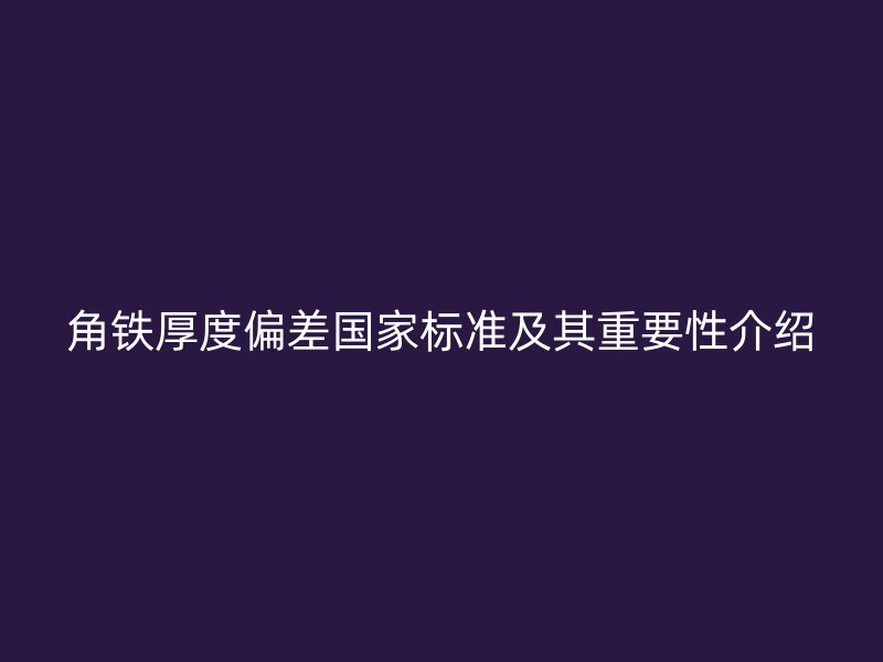 角铁厚度偏差国家标准及其重要性介绍