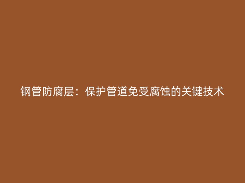 钢管防腐层：保护管道免受腐蚀的关键技术