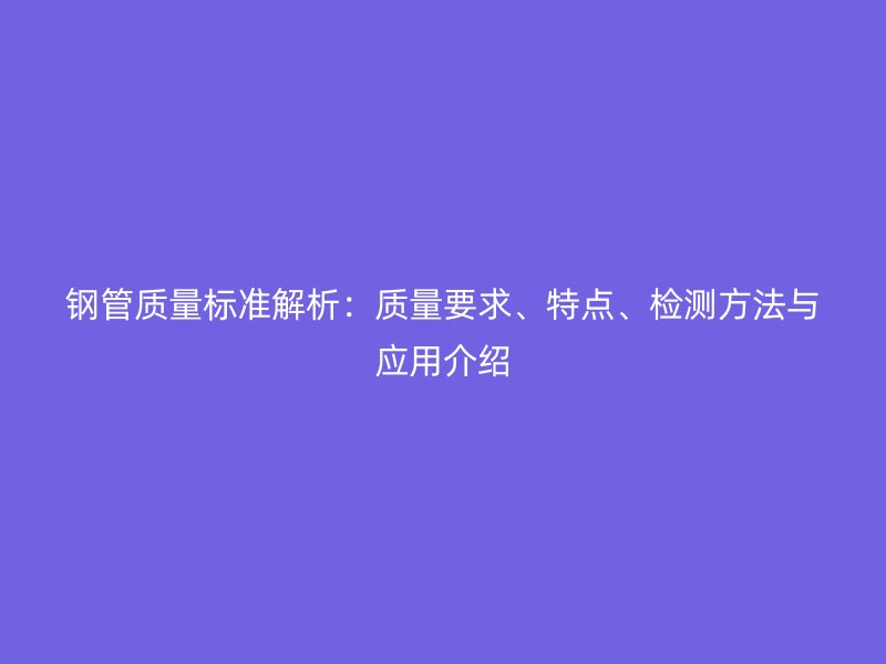钢管质量标准解析:质量要求、特点、检测方法与应用介绍