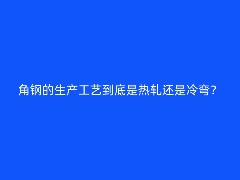 角钢的生产工艺到底是热轧还是冷弯?