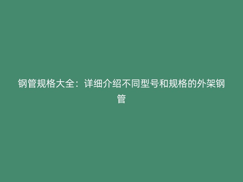 钢管规格大全:详细介绍不同型号和规格的外架钢管