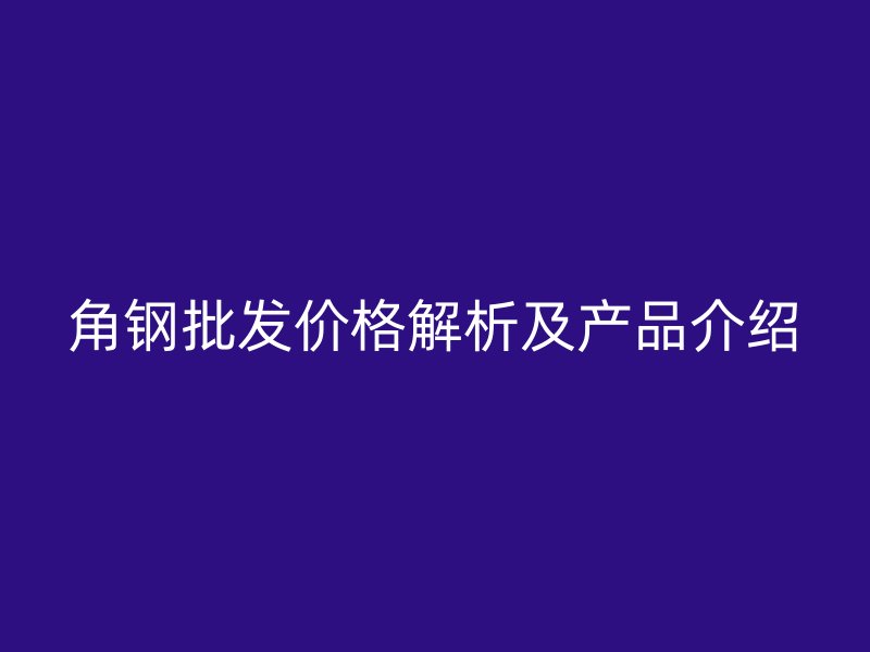 角钢批发价格解析及产品介绍