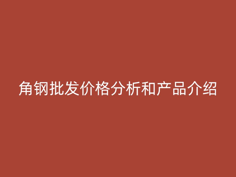 角钢批发价格分析和产品介绍