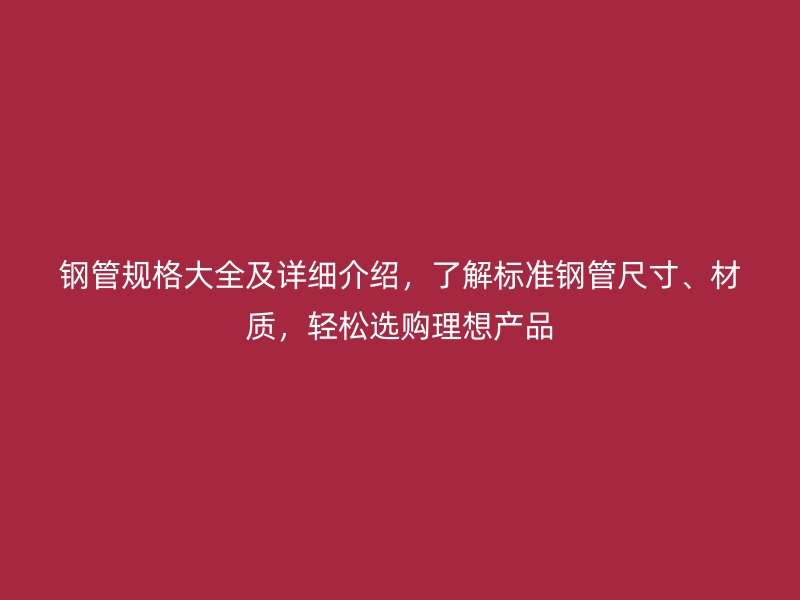 钢管规格大全及详细介绍，了解标准钢管尺寸、材质，轻松选购理想产品