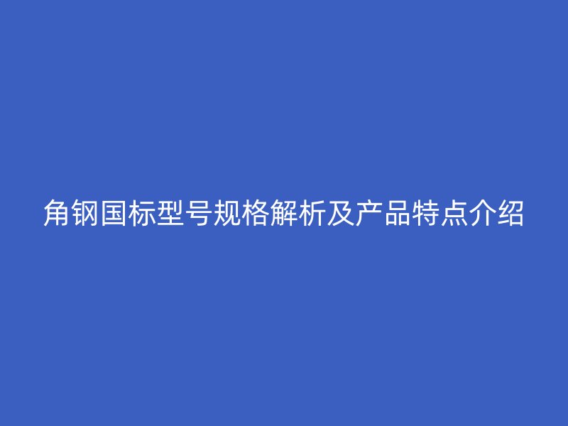 角钢国标型号规格解析及产品特点介绍