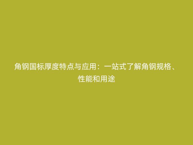 角钢国标厚度特点与应用:一站式了解角钢规格、性能和用途